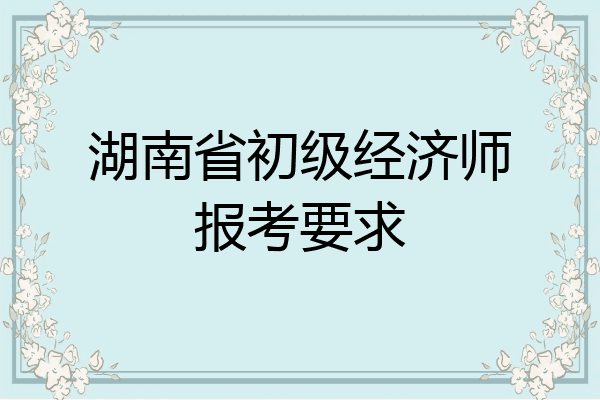 湖南省初级经济师报考要求