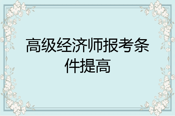 高级经济师报考条件提高