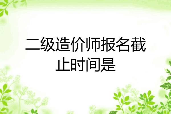 二级造价师报名截止时间是