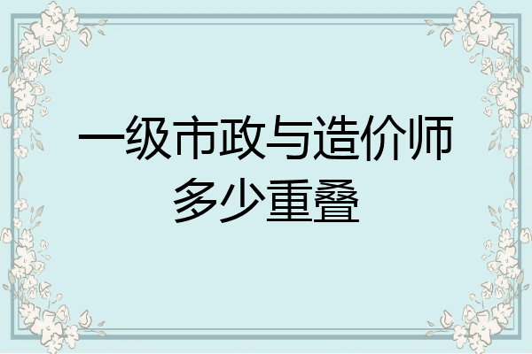 一级市政与造价师多少重叠