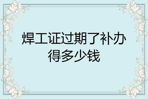 焊工证过期了补办得多少钱