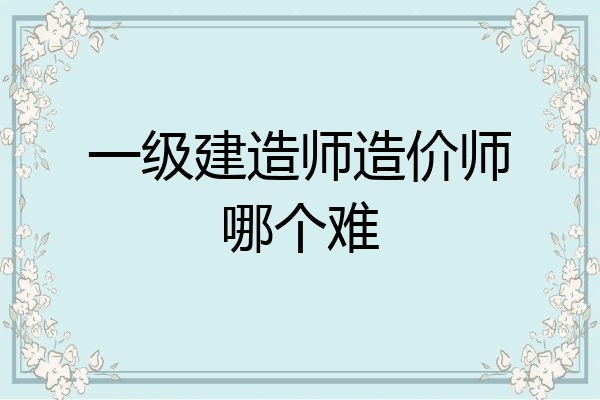 一级建造师造价师哪个难