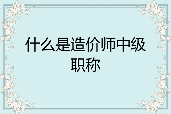 什么是造价师中级职称