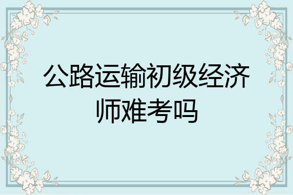公路运输初级经济师难考吗