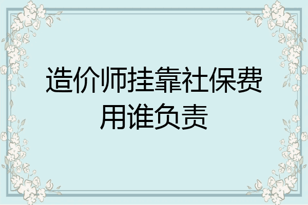 造价师挂靠社保费用谁负责
