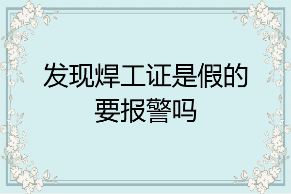 发现焊工证是假的要报警吗
