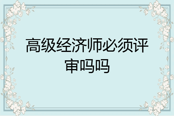 高级经济师必须评审吗吗