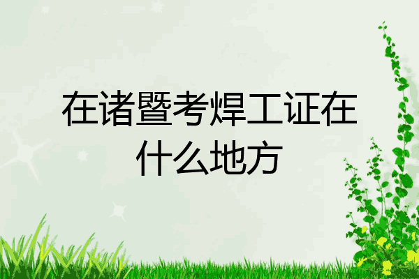 在诸暨考焊工证在什么地方