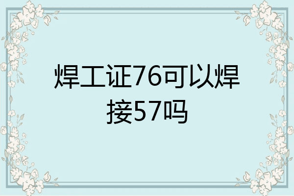 焊工证76可以焊接57吗
