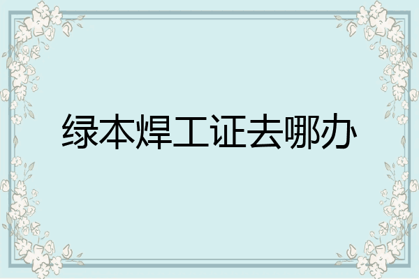 绿本焊工证去哪办