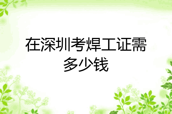 在深圳考焊工证需多少钱