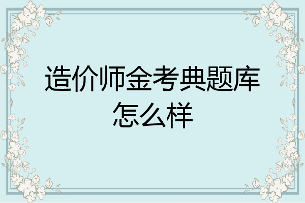 造价师金考典题库怎么样