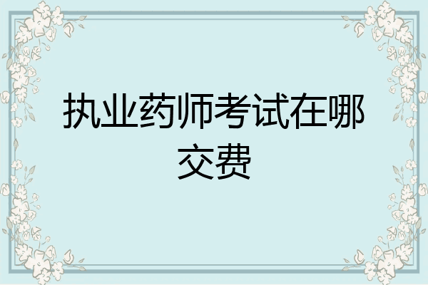执业药师考试在哪交费