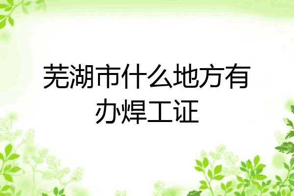 芜湖市什么地方有办焊工证