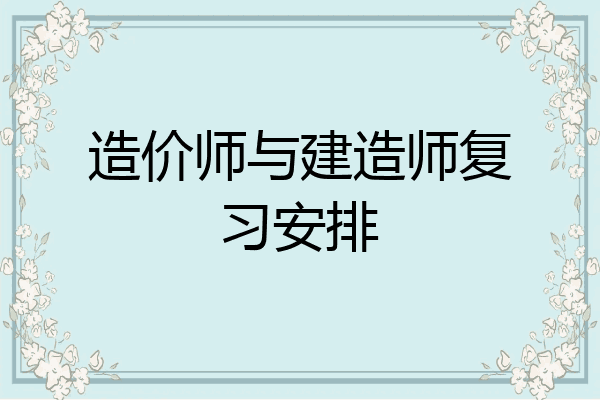 造价师与建造师复习安排