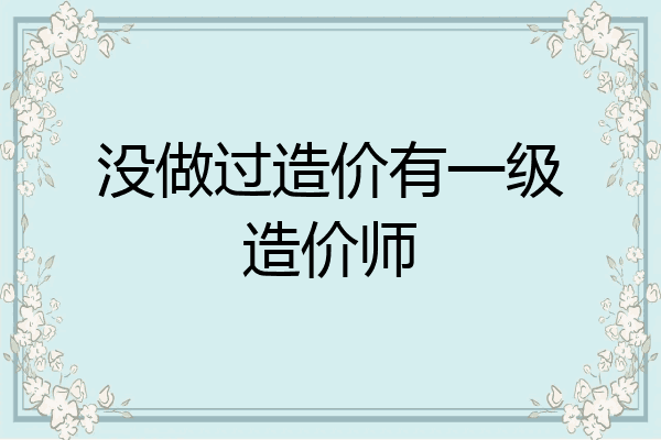 没做过造价有一级造价师