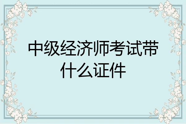 中级经济师考试带什么证件