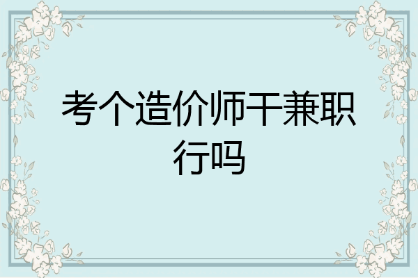 考个造价师干兼职行吗
