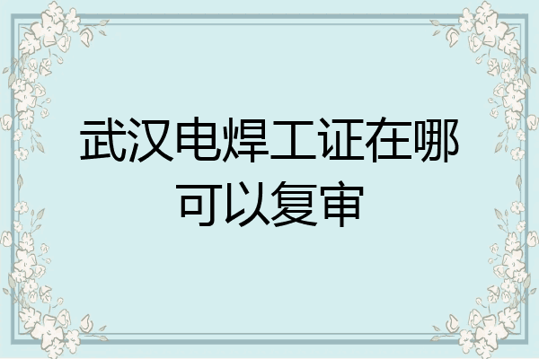 武汉电焊工证在哪可以复审