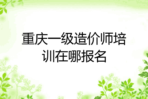 重庆一级造价师培训在哪报名