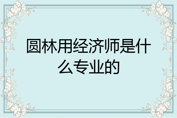 圆林用经济师是什么专业的