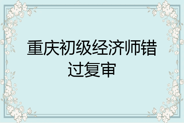 重庆初级经济师错过复审