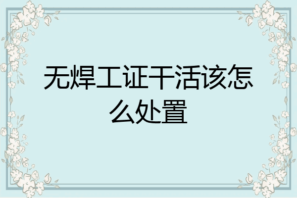 无焊工证干活该怎么处置