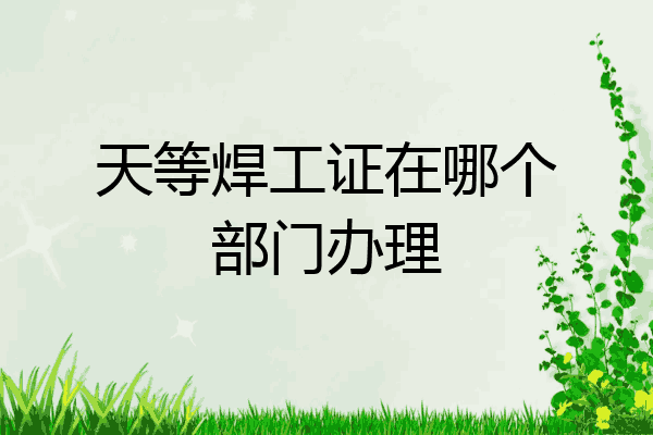 天等焊工证在哪个部门办理