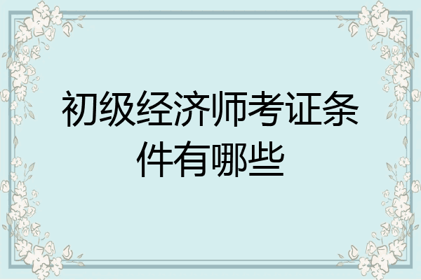 初级经济师考证条件有哪些