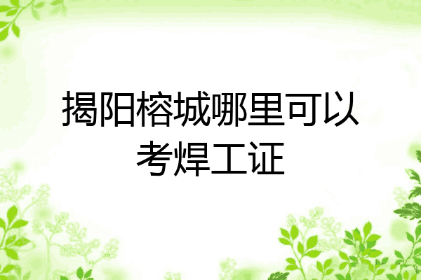 揭阳榕城哪里可以考焊工证