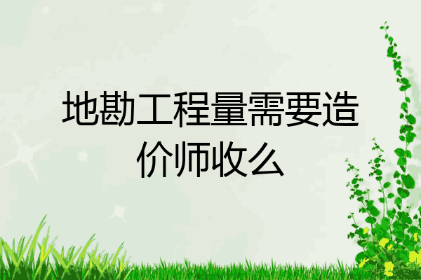 地勘工程量需要造价师收么