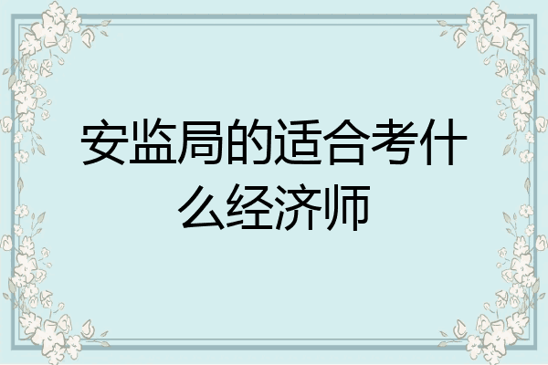 安监局的适合考什么经济师
