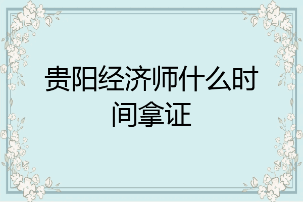 贵阳经济师什么时间拿证