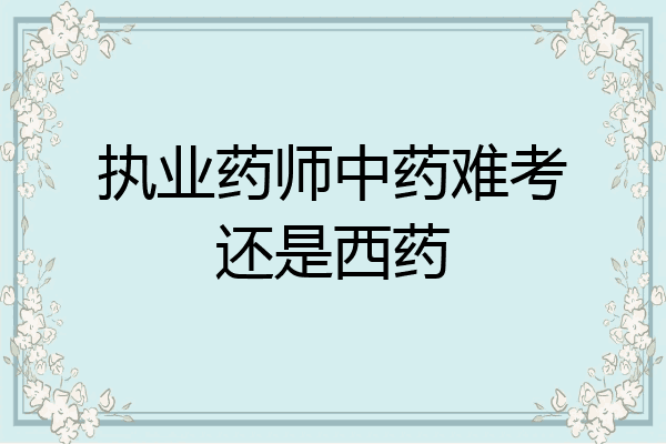 执业药师中药难考还是西药