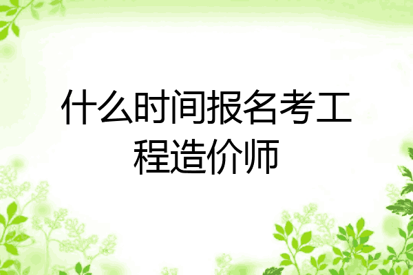 什么时间报名考工程造价师