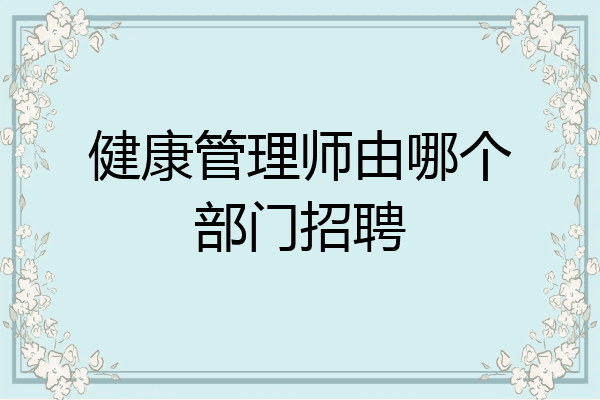健康管理师由哪个部门招聘