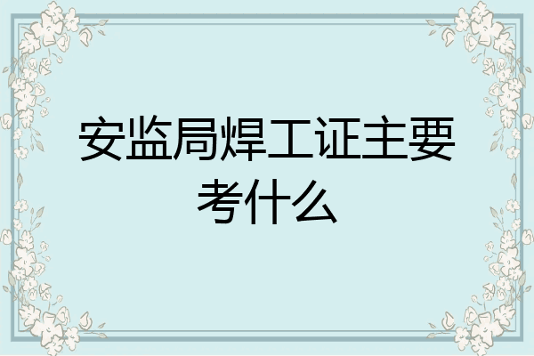 安监局焊工证主要考什么