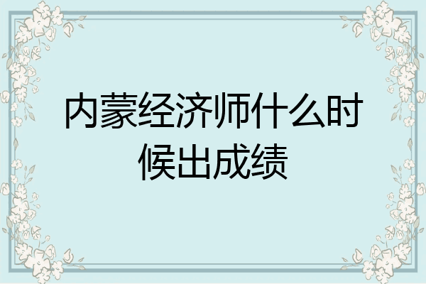 内蒙经济师什么时候出成绩