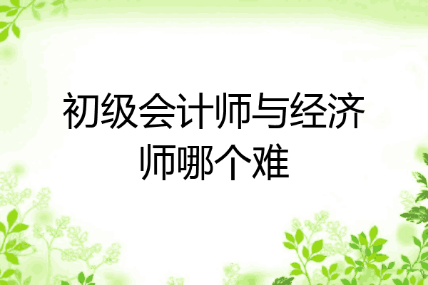 初级会计师与经济师哪个难