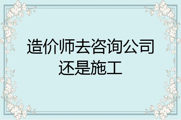 造价师去咨询公司还是施工