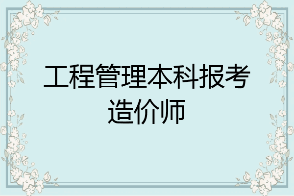 工程管理本科报考造价师
