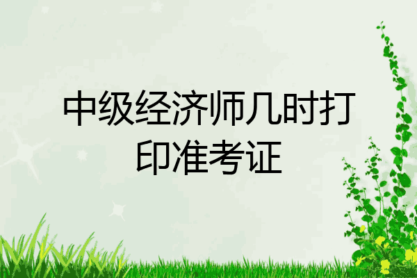 中级经济师几时打印准考证
