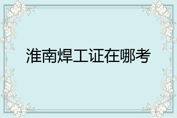 淮南焊工证在哪考