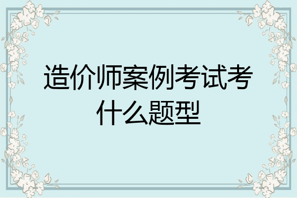 造价师案例考试考什么题型