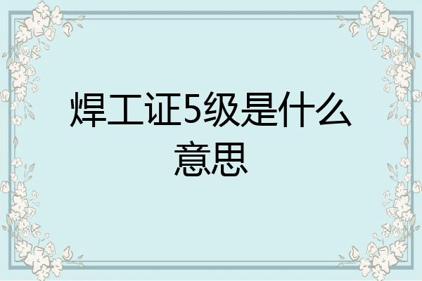 焊工证5级是什么意思