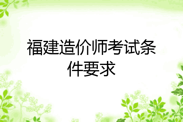 福建造价师考试条件要求