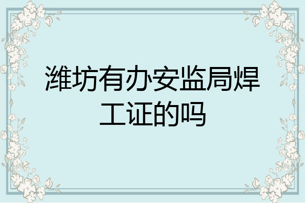 潍坊有办安监局焊工证的吗