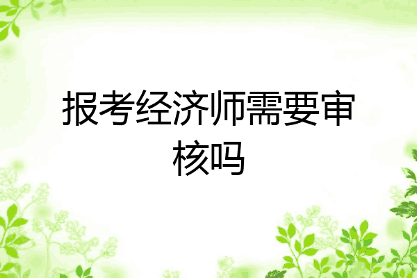 报考经济师需要审核吗