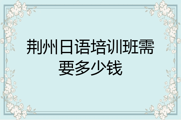 荆州日语培训班需要多少钱