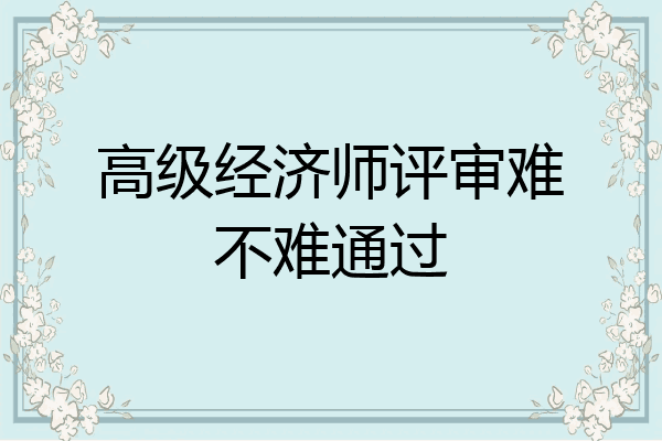 高级经济师评审难不难通过